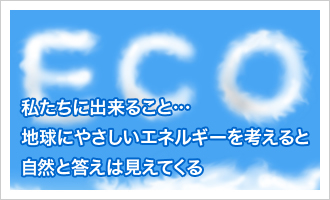 私たちに出来ること…地球にやさしいエネルギーを考えると自然と答えは見えてくる